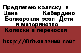 Предлагаю коляску 3в1 › Цена ­ 15 000 - Кабардино-Балкарская респ. Дети и материнство » Коляски и переноски   